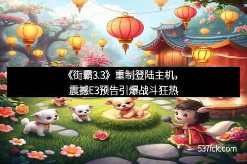 《街霸3.3》重制登陆主机，震撼E3预告引爆战斗狂热