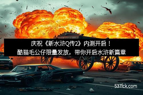 庆祝《新水浒Q传2》内测开启！酷猫毛公仔限量发放，带你开启水浒新篇章