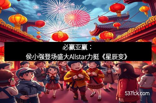 必赢亚赢：侯小强登场盛大Allstar力挺《星辰变》